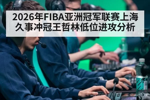 2026年FIBA亚洲冠军联赛上海久事冲冠王哲林低位进攻分析