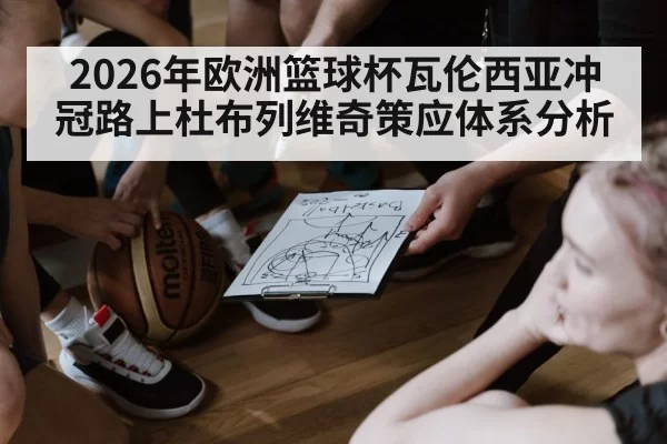 2026年欧洲篮球杯瓦伦西亚冲冠路上杜布列维奇策应体系分析