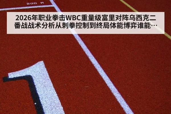 2026年职业拳击WBC重量级富里对阵乌西克二番战战术分析从刺拳控制到终局体能博弈谁能在金腰带争夺中把握后半程节奏